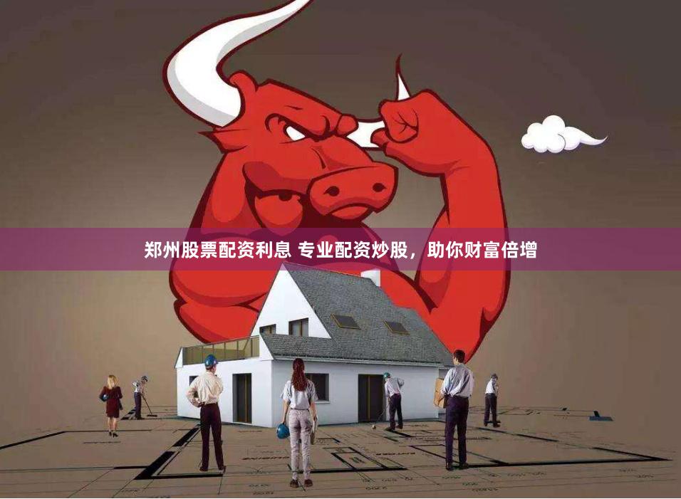 郑州股票配资利息 专业配资炒股，助你财富倍增