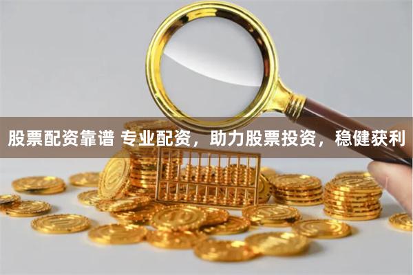 股票配资靠谱 专业配资，助力股票投资，稳健获利