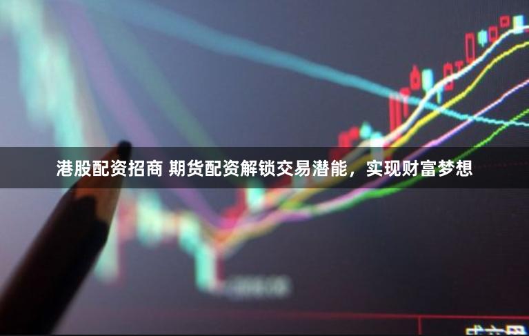 港股配资招商 期货配资解锁交易潜能，实现财富梦想