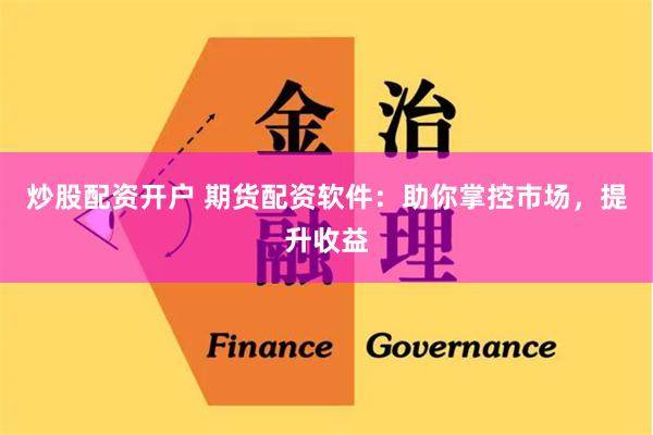 炒股配资开户 期货配资软件：助你掌控市场，提升收益
