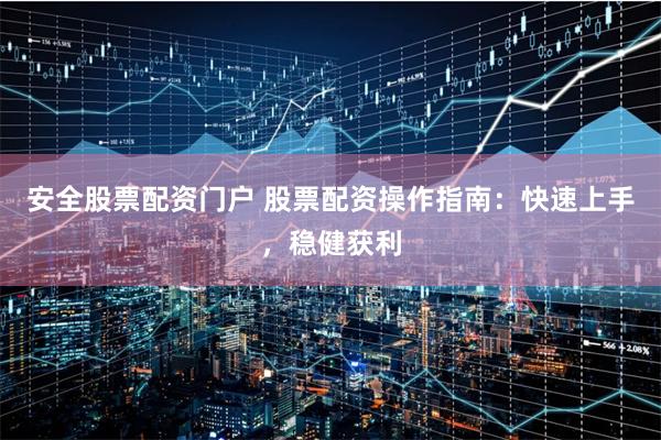 安全股票配资门户 股票配资操作指南：快速上手，稳健获利