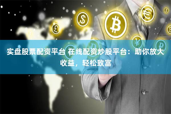 实盘股票配资平台 在线配资炒股平台：助你放大收益，轻松致富