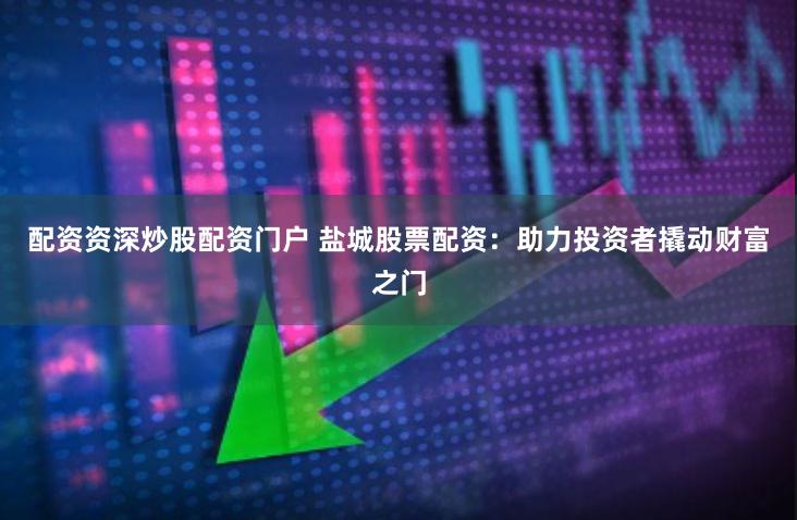 配资资深炒股配资门户 盐城股票配资：助力投资者撬动财富之门