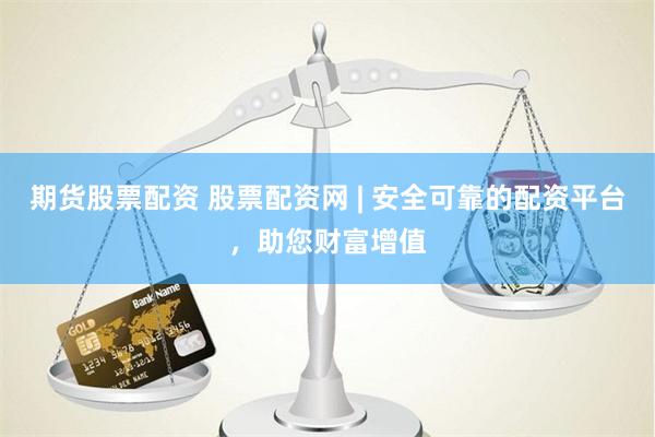 期货股票配资 股票配资网 | 安全可靠的配资平台，助您财富增值
