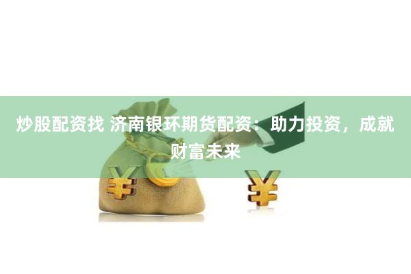 炒股配资找 济南银环期货配资：助力投资，成就财富未来