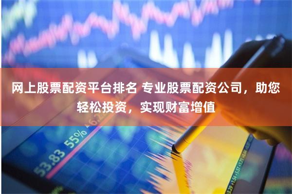 网上股票配资平台排名 专业股票配资公司，助您轻松投资，实现财富增值