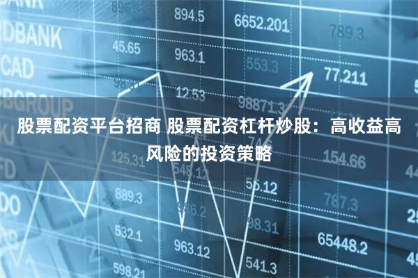 股票配资平台招商 股票配资杠杆炒股：高收益高风险的投资策略