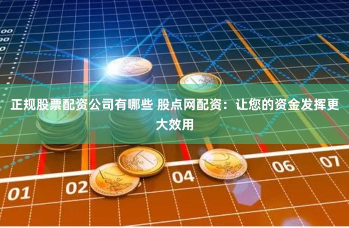 正规股票配资公司有哪些 股点网配资：让您的资金发挥更大效用
