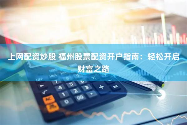 上网配资炒股 福州股票配资开户指南：轻松开启财富之路