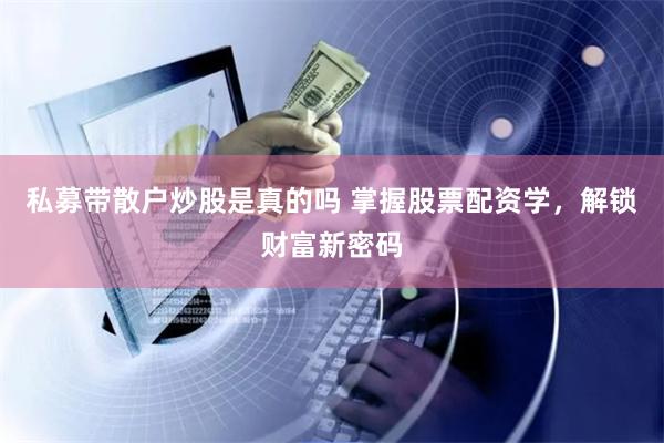 私募带散户炒股是真的吗 掌握股票配资学，解锁财富新密码