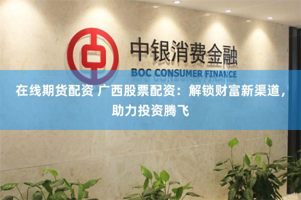 在线期货配资 广西股票配资：解锁财富新渠道，助力投资腾飞