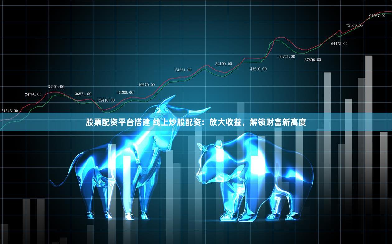 股票配资平台搭建 线上炒股配资：放大收益，解锁财富新高度