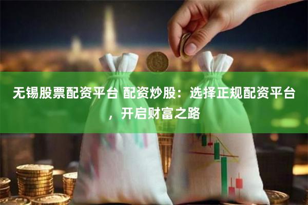 无锡股票配资平台 配资炒股：选择正规配资平台，开启财富之路