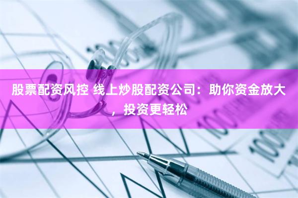 股票配资风控 线上炒股配资公司：助你资金放大，投资更轻松