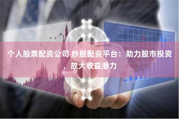 个人股票配资公司 炒股配资平台：助力股市投资，放大收益潜力