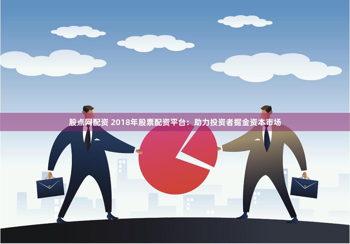 股点网配资 2018年股票配资平台：助力投资者掘金资本市场