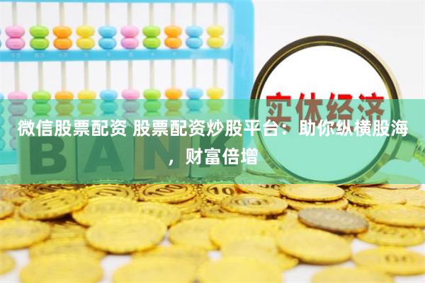 微信股票配资 股票配资炒股平台：助你纵横股海，财富倍增