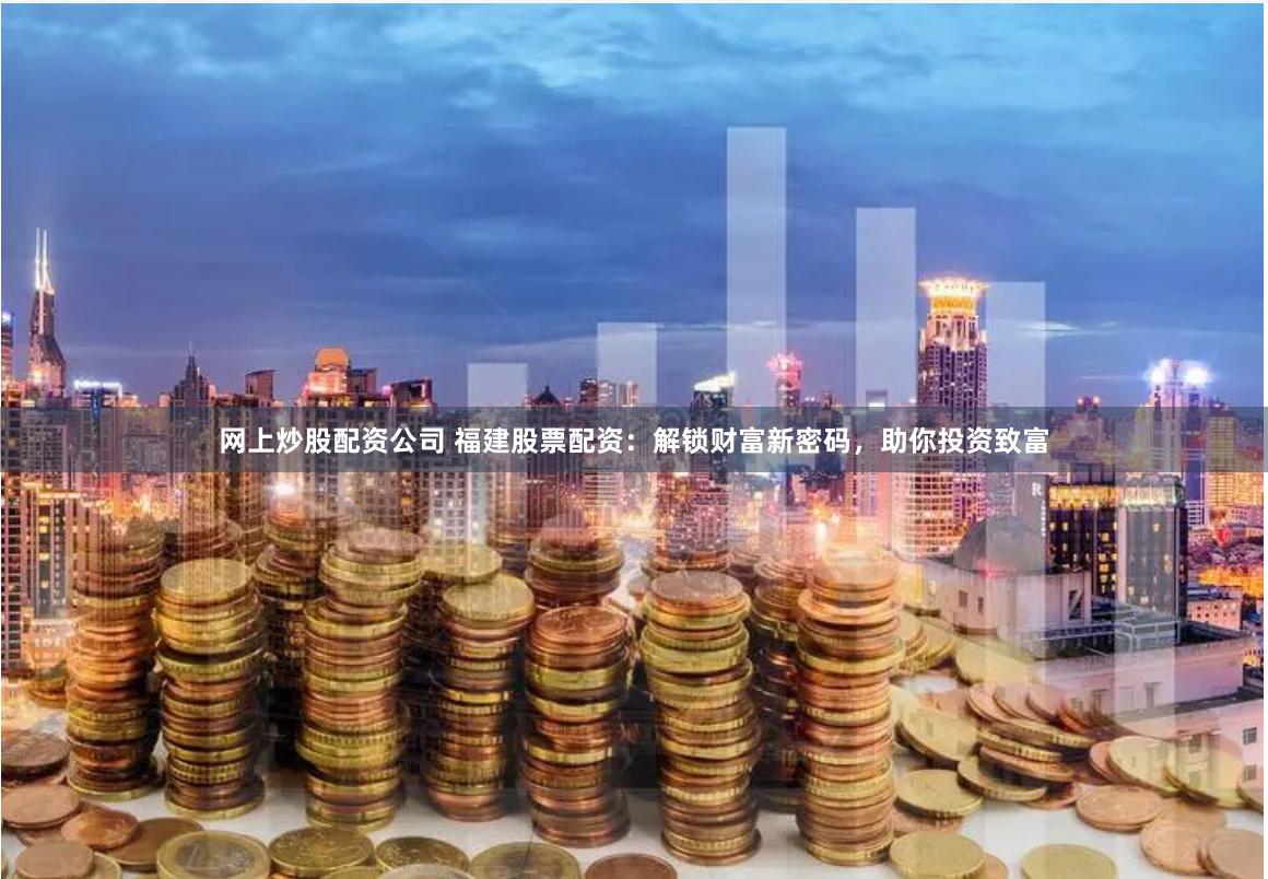 网上炒股配资公司 福建股票配资：解锁财富新密码，助你投资致富