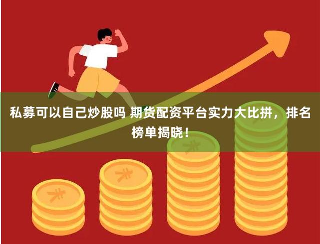 私募可以自己炒股吗 期货配资平台实力大比拼，排名榜单揭晓！