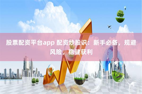 股票配资平台app 配资炒股识：新手必备，规避风险，稳健获利