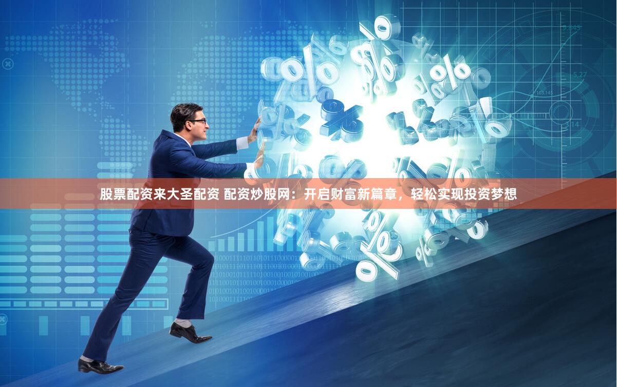 股票配资来大圣配资 配资炒股网：开启财富新篇章，轻松实现投资梦想