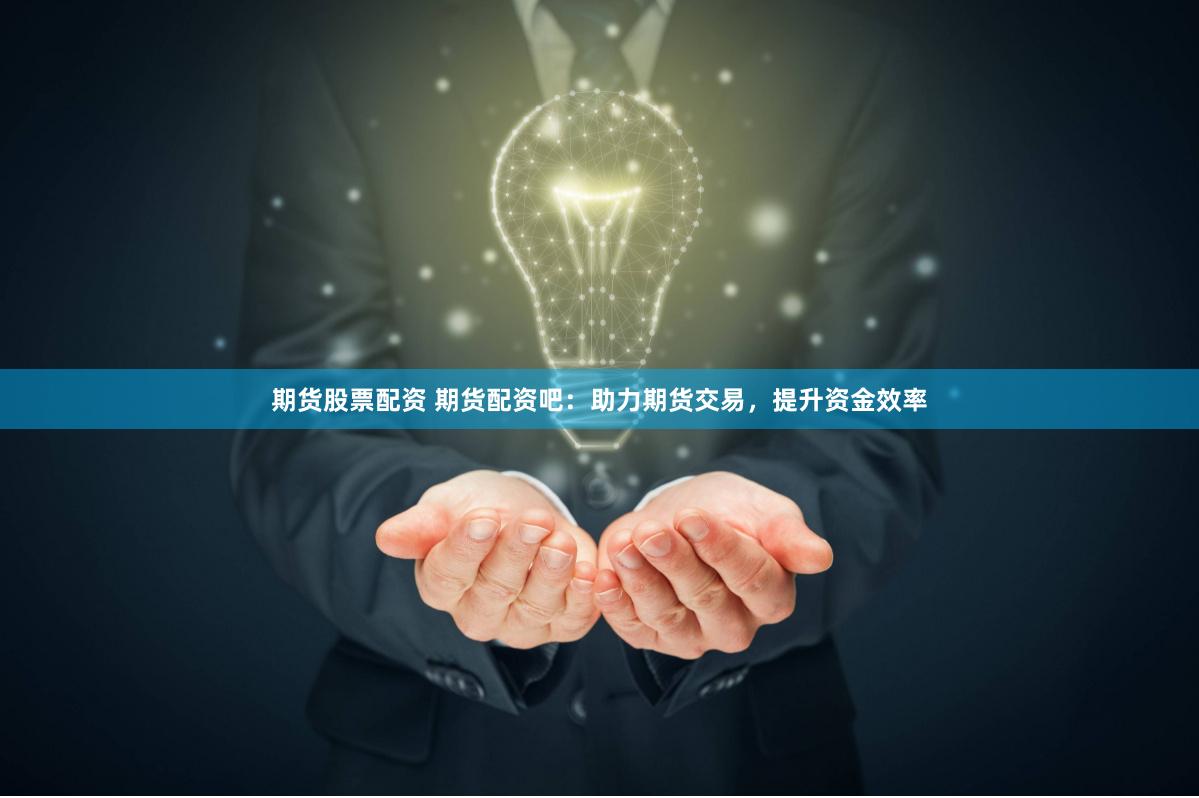 期货股票配资 期货配资吧：助力期货交易，提升资金效率