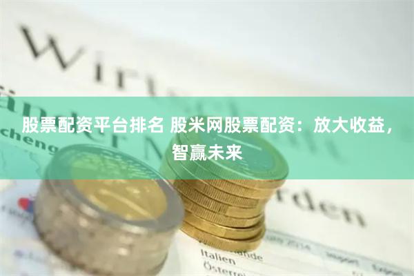 股票配资平台排名 股米网股票配资：放大收益，智赢未来