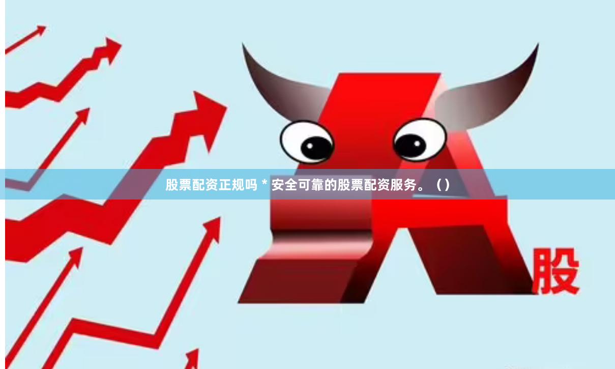 股票配资正规吗 * 安全可靠的股票配资服务。（）