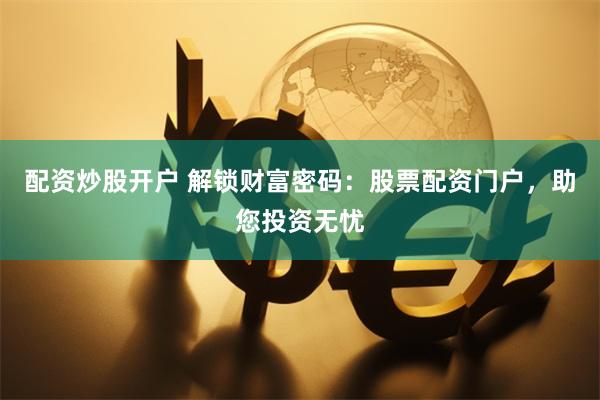 配资炒股开户 解锁财富密码：股票配资门户，助您投资无忧