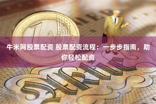 牛米网股票配资 股票配资流程：一步步指南，助你轻松配资