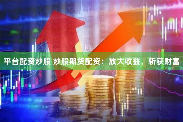 平台配资炒股 炒股期货配资：放大收益，斩获财富