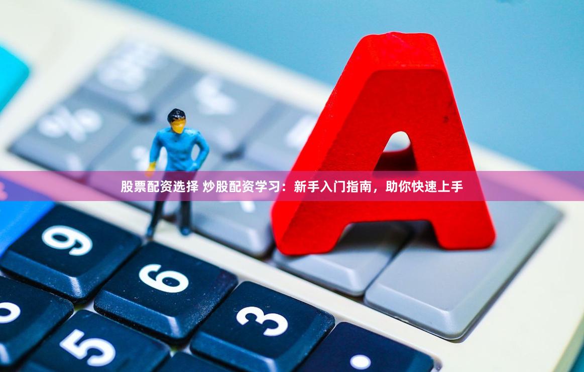 股票配资选择 炒股配资学习：新手入门指南，助你快速上手