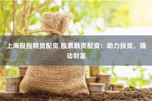 上海股指期货配资 股票融资配资：助力投资，撬动财富