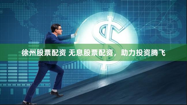 徐州股票配资 无息股票配资，助力投资腾飞