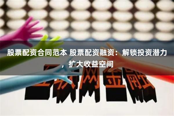 股票配资合同范本 股票配资融资：解锁投资潜力，扩大收益空间