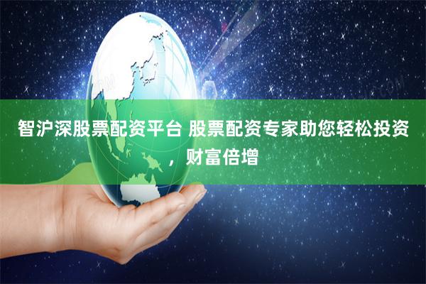 智沪深股票配资平台 股票配资专家助您轻松投资，财富倍增