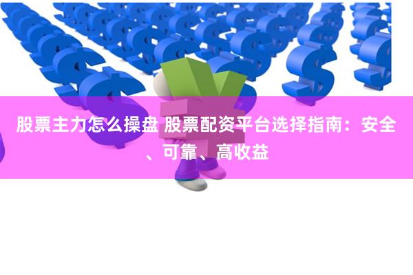 股票主力怎么操盘 股票配资平台选择指南：安全、可靠、高收益