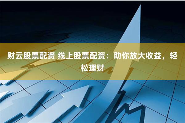 财云股票配资 线上股票配资：助你放大收益，轻松理财