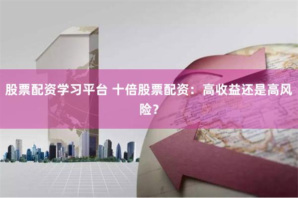 股票配资学习平台 十倍股票配资：高收益还是高风险？