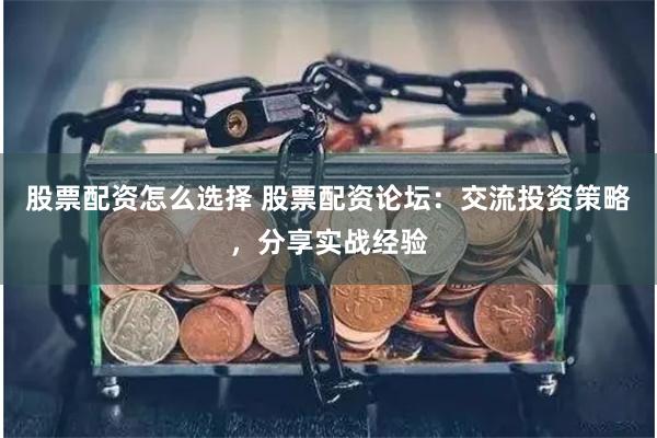股票配资怎么选择 股票配资论坛：交流投资策略，分享实战经验