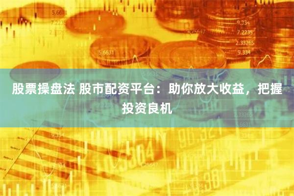 股票操盘法 股市配资平台：助你放大收益，把握投资良机