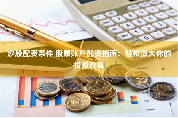 炒股配资条件 股票账户配资指南：轻松放大你的投资收益