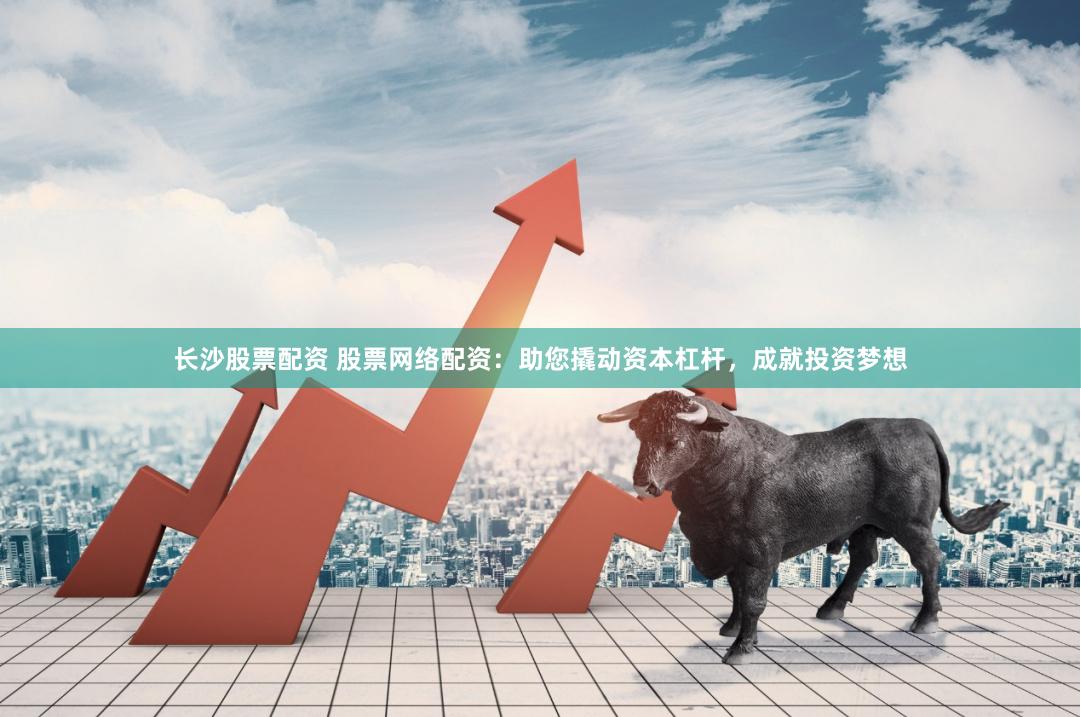 长沙股票配资 股票网络配资：助您撬动资本杠杆，成就投资梦想