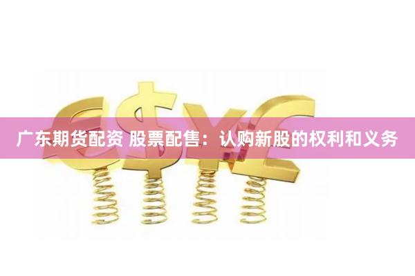 广东期货配资 股票配售：认购新股的权利和义务