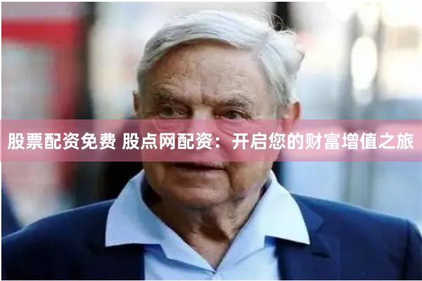 股票配资免费 股点网配资：开启您的财富增值之旅