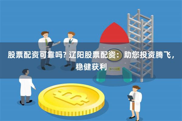 股票配资可靠吗? 辽阳股票配资：助您投资腾飞，稳健获利