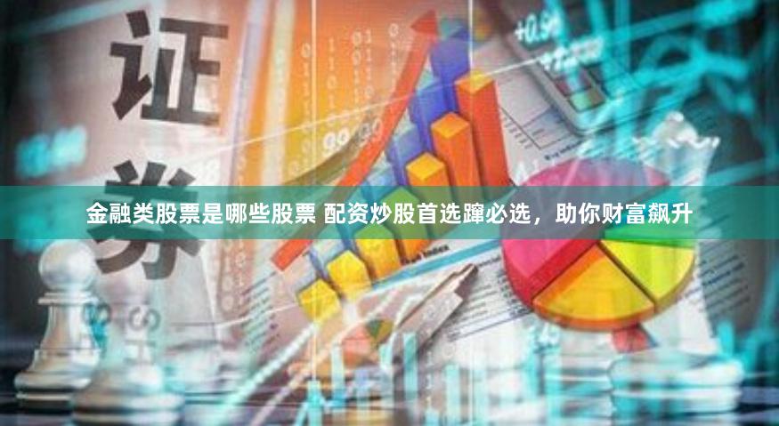 金融类股票是哪些股票 配资炒股首选蹿必选，助你财富飙升