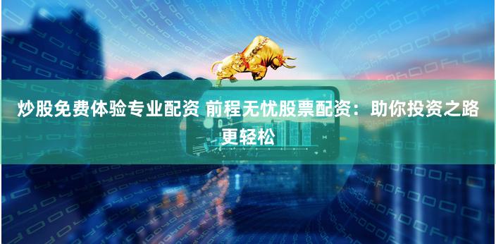 炒股免费体验专业配资 前程无忧股票配资：助你投资之路更轻松