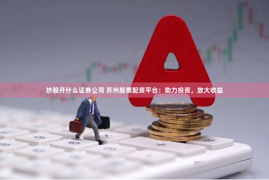 炒股开什么证券公司 苏州股票配资平台：助力投资，放大收益