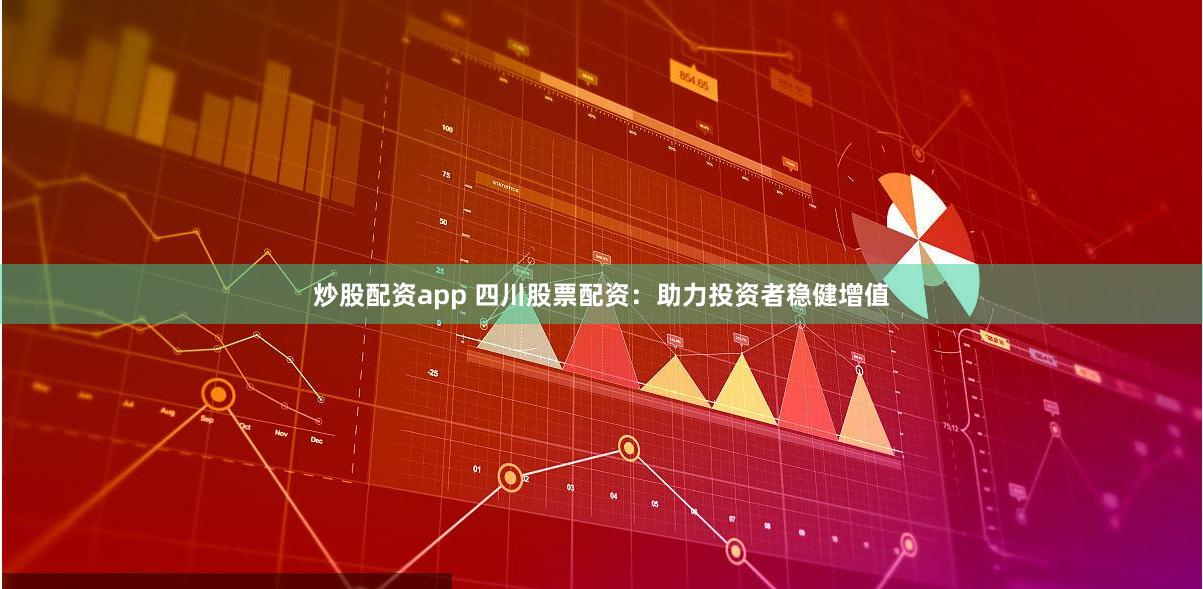 炒股配资app 四川股票配资：助力投资者稳健增值